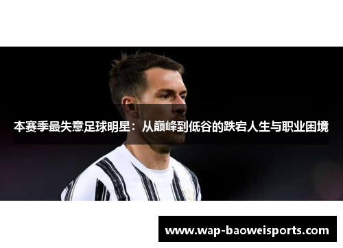 本赛季最失意足球明星:从巅峰到低谷的跌宕人生与职业困境 本赛季最失意足球明星:从巅峰到低谷的跌宕人生与职业困境