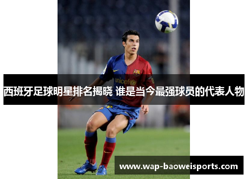 西班牙足球明星排名揭晓 谁是当今最强球员的代表人物 西班牙足球明星排名揭晓 谁是当今最强球员的代表人物