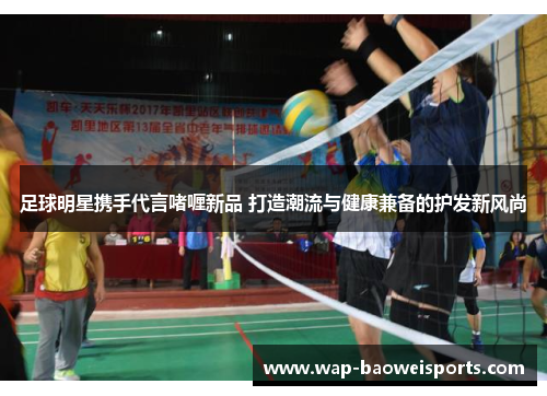 足球明星携手代言啫喱新品 打造潮流与健康兼备的护发新风尚 足球明星携手代言啫喱新品 打造潮流与健康兼备的护发新风尚