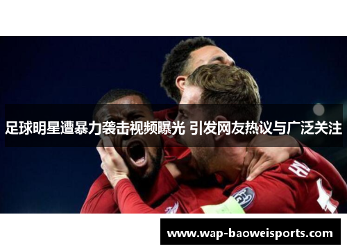足球明星遭暴力袭击视频曝光 引发网友热议与广泛关注 足球明星遭暴力袭击视频曝光 引发网友热议与广泛关注