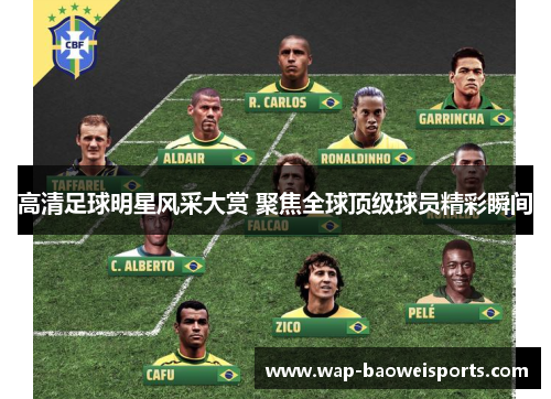 高清足球明星风采大赏 聚焦全球顶级球员精彩瞬间 高清足球明星风采大赏 聚焦全球顶级球员精彩瞬间