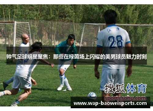 帅气足球明星聚焦:那些在绿茵场上闪耀的美男球员魅力时刻 帅气足球明星聚焦:那些在绿茵场上闪耀的美男球员魅力时刻