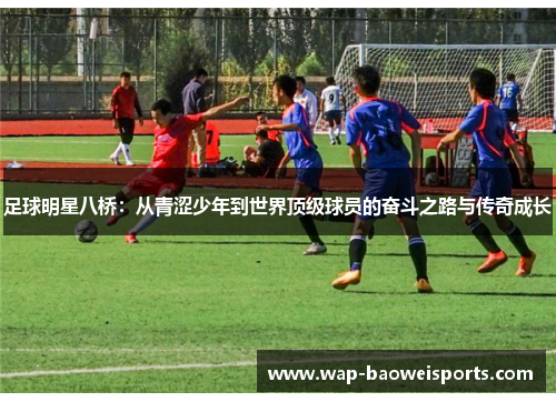 足球明星八桥:从青涩少年到世界顶级球员的奋斗之路与传奇成长 足球明星八桥:从青涩少年到世界顶级球员的奋斗之路与传奇成长