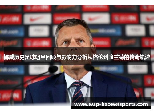 挪威历史足球明星回顾与影响力分析从格伦到哈兰德的传奇轨迹 挪威历史足球明星回顾与影响力分析从格伦到哈兰德的传奇轨迹