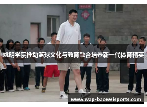 姚明学院推动篮球文化与教育融合培养新一代体育精英 姚明学院推动篮球文化与教育融合培养新一代体育精英