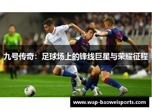 九号传奇:足球场上的锋线巨星与荣耀征程 九号传奇:足球场上的锋线巨星与荣耀征程