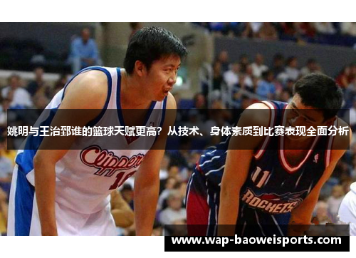 姚明与王治郅谁的篮球天赋更高?从技术、身体素质到比赛表现全面分析 姚明与王治郅谁的篮球天赋更高?从技术、身体素质到比赛表现全面分析