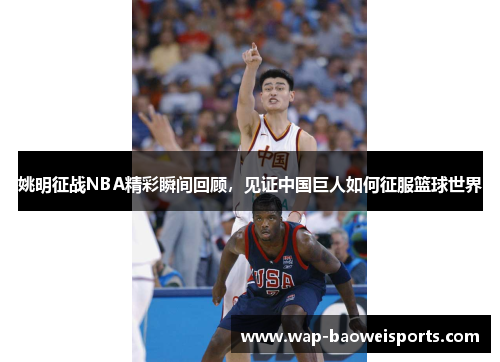 姚明征战NBA精彩瞬间回顾,见证中国巨人如何征服篮球世界 姚明征战NBA精彩瞬间回顾,见证中国巨人如何征服篮球世界