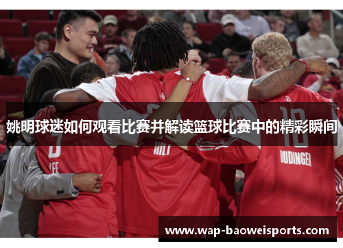 姚明球迷如何观看比赛并解读篮球比赛中的精彩瞬间 姚明球迷如何观看比赛并解读篮球比赛中的精彩瞬间