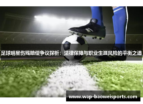 足球明星伤残赔偿争议探析:法律保障与职业生涯风险的平衡之道 足球明星伤残赔偿争议探析:法律保障与职业生涯风险的平衡之道