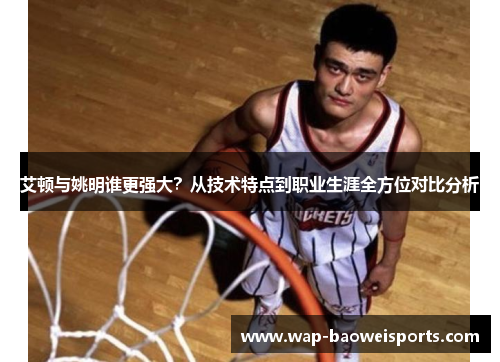 艾顿与姚明谁更强大?从技术特点到职业生涯全方位对比分析 艾顿与姚明谁更强大?从技术特点到职业生涯全方位对比分析