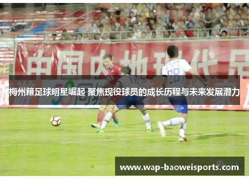 梅州籍足球明星崛起 聚焦现役球员的成长历程与未来发展潜力 梅州籍足球明星崛起 聚焦现役球员的成长历程与未来发展潜力