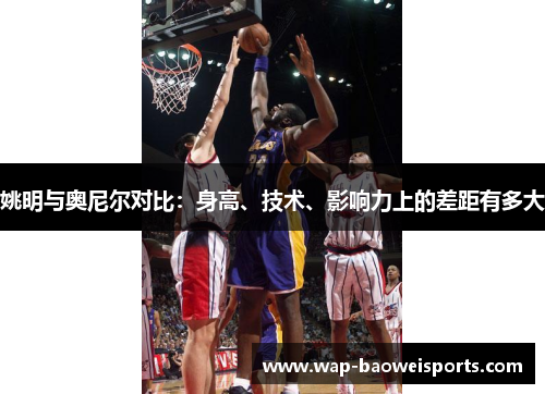 姚明与奥尼尔对比:身高、技术、影响力上的差距有多大 姚明与奥尼尔对比:身高、技术、影响力上的差距有多大