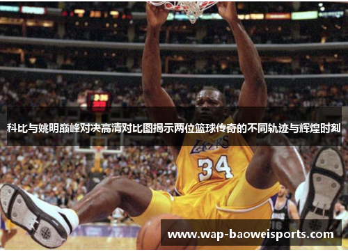 科比与姚明巅峰对决高清对比图揭示两位篮球传奇的不同轨迹与辉煌时刻 科比与姚明巅峰对决高清对比图揭示两位篮球传奇的不同轨迹与辉煌时刻