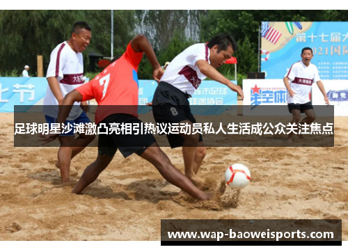 足球明星沙滩激凸亮相引热议运动员私人生活成公众关注焦点 足球明星沙滩激凸亮相引热议运动员私人生活成公众关注焦点
