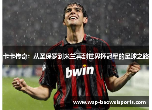 卡卡传奇:从圣保罗到米兰再到世界杯冠军的足球之路 卡卡传奇:从圣保罗到米兰再到世界杯冠军的足球之路