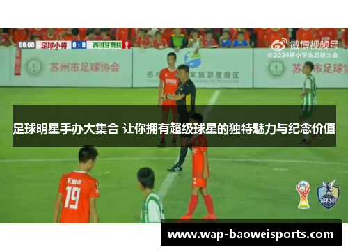 足球明星手办大集合 让你拥有超级球星的独特魅力与纪念价值 足球明星手办大集合 让你拥有超级球星的独特魅力与纪念价值