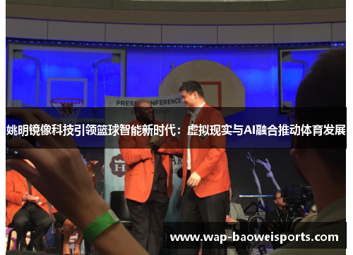 姚明镜像科技引领篮球智能新时代:虚拟现实与AI融合推动体育发展 姚明镜像科技引领篮球智能新时代:虚拟现实与AI融合推动体育发展