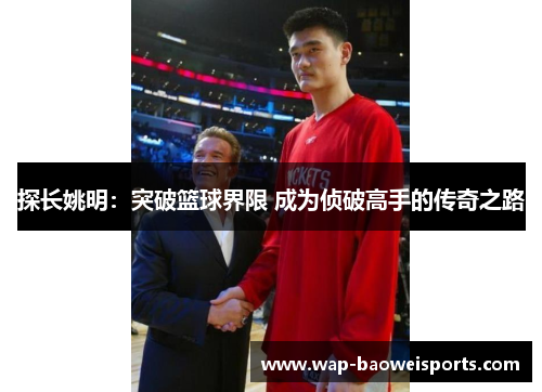 探长姚明:突破篮球界限 成为侦破高手的传奇之路 探长姚明:突破篮球界限 成为侦破高手的传奇之路