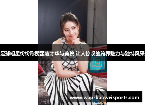 足球明星纷纷称赞昆凌才华与美貌 让人惊叹的跨界魅力与独特风采 足球明星纷纷称赞昆凌才华与美貌 让人惊叹的跨界魅力与独特风采