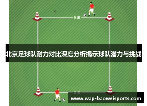 北京足球队耐力对比深度分析揭示球队潜力与挑战 北京足球队耐力对比深度分析揭示球队潜力与挑战