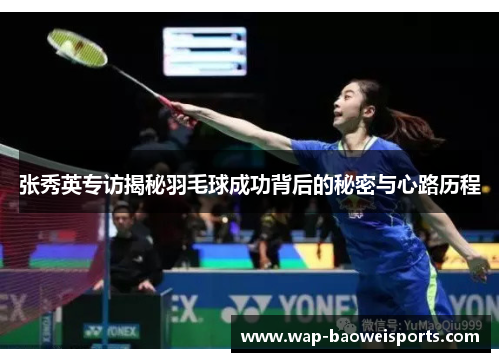 张秀英专访揭秘羽毛球成功背后的秘密与心路历程 张秀英专访揭秘羽毛球成功背后的秘密与心路历程