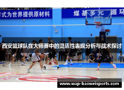 西安篮球队在大师赛中的灵活性表现分析与战术探讨