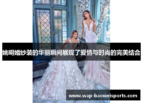 姚明婚纱装的华丽瞬间展现了爱情与时尚的完美结合