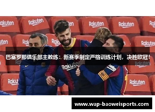 巴塞罗那俱乐部主教练：新赛季制定严格训练计划，决胜欧冠！