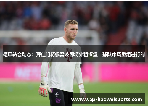 德甲转会动态：拜仁门将佩雷茨即将外租汉堡！球队中场重组进行时