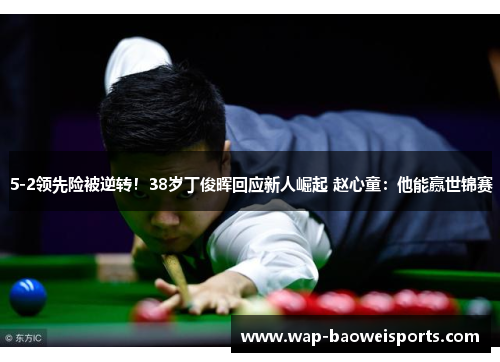 5-2领先险被逆转!38岁丁俊晖回应新人崛起 赵心童:他能赢世锦赛 5-2领先险被逆转!38岁丁俊晖回应新人崛起 赵心童:他能赢世锦赛