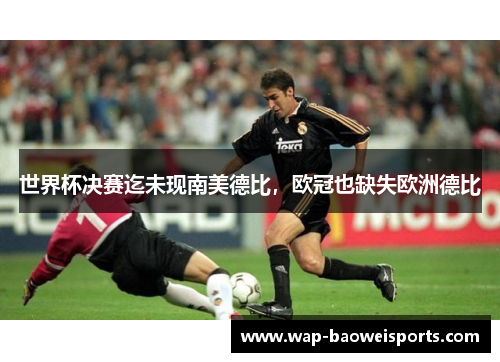 世界杯决赛迄未现南美德比,欧冠也缺失欧洲德比 世界杯决赛迄未现南美德比,欧冠也缺失欧洲德比