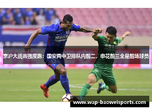 京沪大战高强度跑:国安两中卫排队内前二,申花前三全是前场球员 京沪大战高强度跑:国安两中卫排队内前二,申花前三全是前场球员