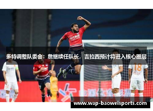 多特调整队委会:詹继续任队长,吉拉西预计将进入核心圈层 多特调整队委会:詹继续任队长,吉拉西预计将进入核心圈层