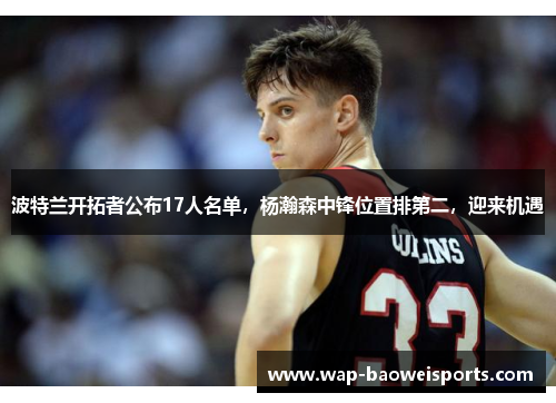 波特兰开拓者公布17人名单,杨瀚森中锋位置排第二,迎来机遇 波特兰开拓者公布17人名单,杨瀚森中锋位置排第二,迎来机遇