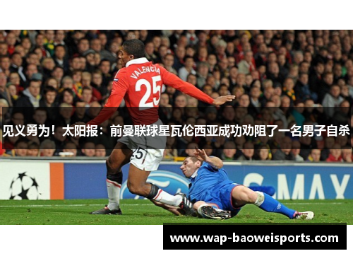见义勇为!太阳报:前曼联球星瓦伦西亚成功劝阻了一名男子自杀 见义勇为!太阳报:前曼联球星瓦伦西亚成功劝阻了一名男子自杀