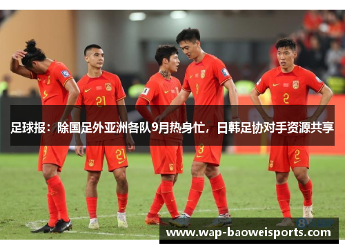 足球报:除国足外亚洲各队9月热身忙,日韩足协对手资源共享 足球报:除国足外亚洲各队9月热身忙,日韩足协对手资源共享