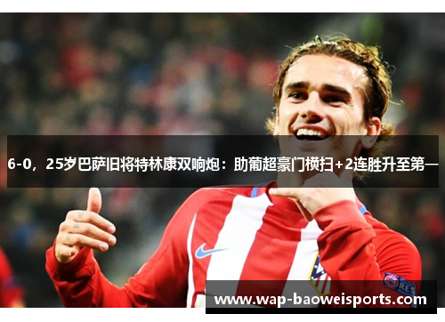 6-0,25岁巴萨旧将特林康双响炮:助葡超豪门横扫+2连胜升至第一 6-0,25岁巴萨旧将特林康双响炮:助葡超豪门横扫+2连胜升至第一